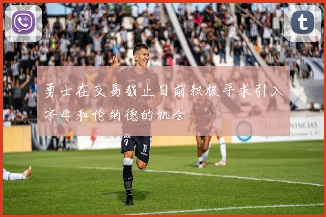 勇士在交易截止日前积极寻求引入字母和伦纳德的机会