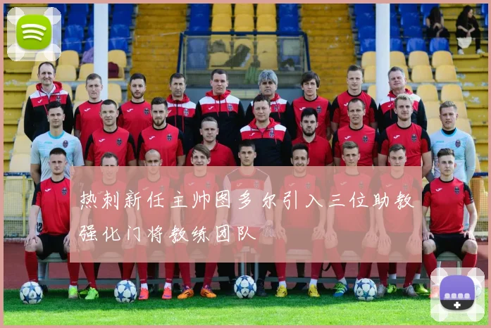 热刺新任主帅图多尔引入三位助教强化门将教练团队