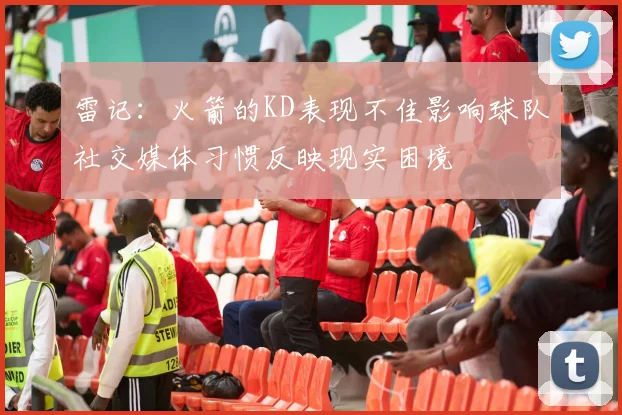 雷记：火箭的KD表现不佳影响球队社交媒体习惯反映现实困境