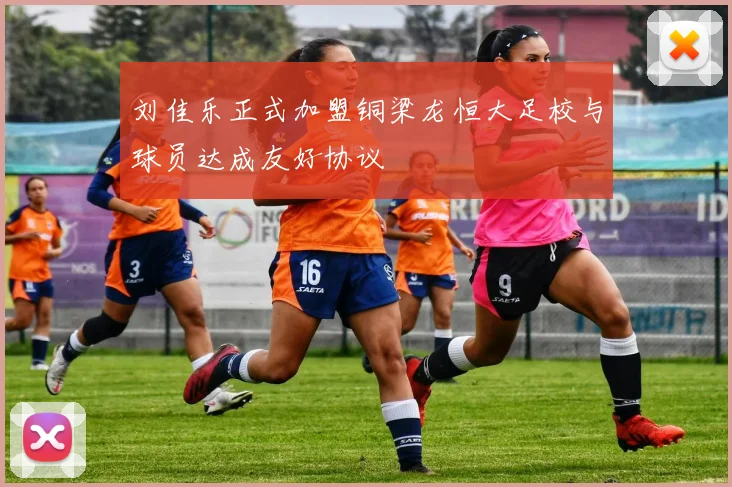 刘佳乐正式加盟铜梁龙恒大足校与球员达成友好协议
