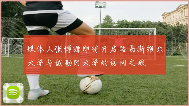 媒体人张博源即将开启路易斯维尔大学与俄勒冈大学的访问之旅