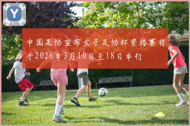 中国足协宣布女子足协杯资格赛将于2026年3月10日至18日举行