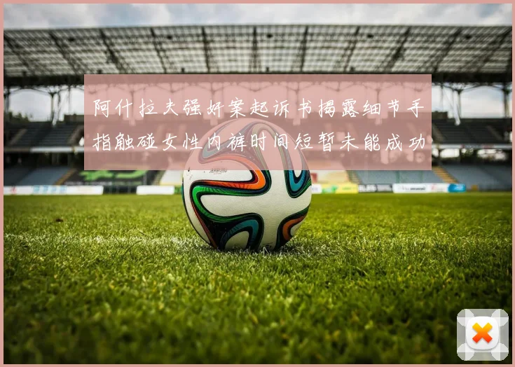 阿什拉夫强奸案起诉书揭露细节手指触碰女性内裤时间短暂未能成功挣脱