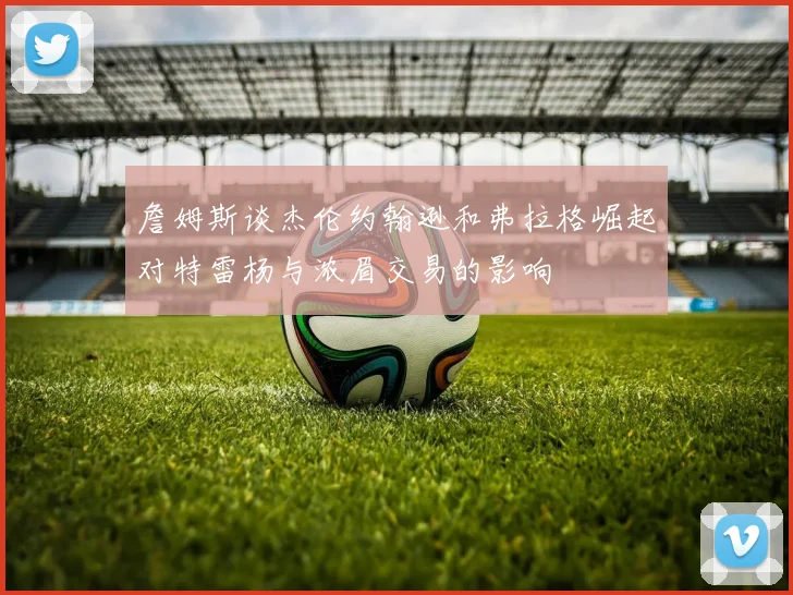 詹姆斯谈杰伦约翰逊和弗拉格崛起对特雷杨与浓眉交易的影响