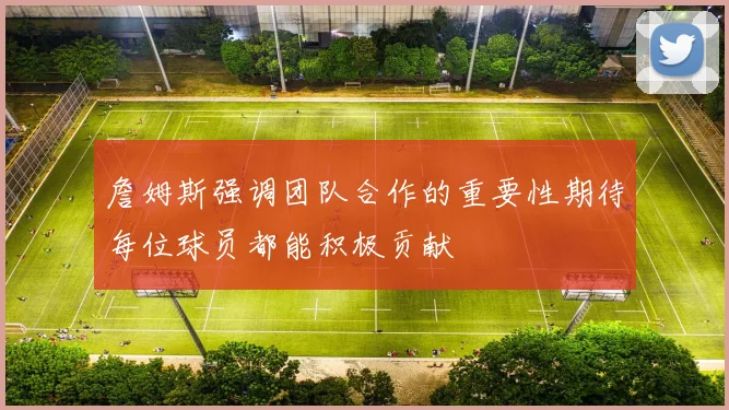 詹姆斯强调团队合作的重要性期待每位球员都能积极贡献