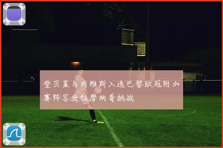 登贝莱与内维斯入选巴黎欧冠附加赛阵容出征摩纳哥挑战