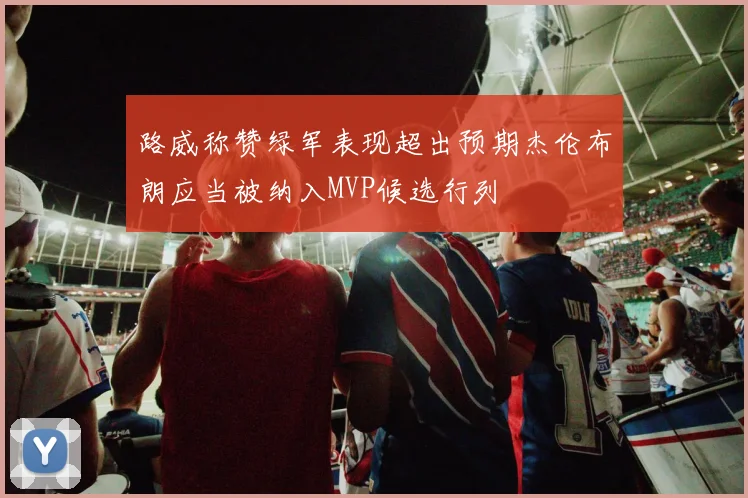 路威称赞绿军表现超出预期杰伦布朗应当被纳入MVP候选行列