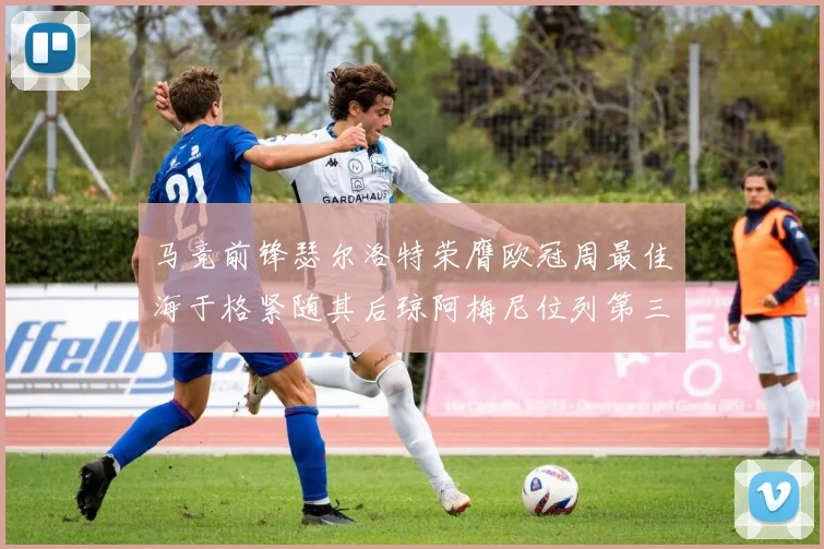 马竞前锋瑟尔洛特荣膺欧冠周最佳海于格紧随其后琼阿梅尼位列第三