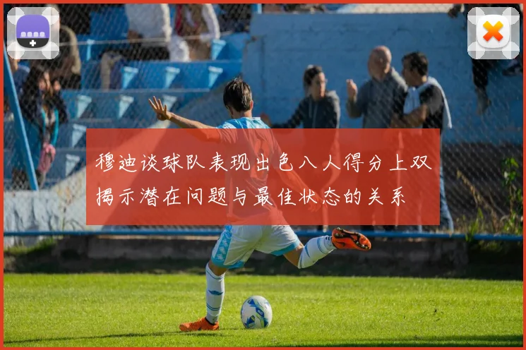 穆迪谈球队表现出色八人得分上双揭示潜在问题与最佳状态的关系